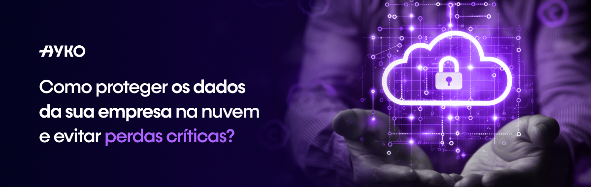 Como proteger os dados da sua empresa na nuvem e evitar perdas críticas?